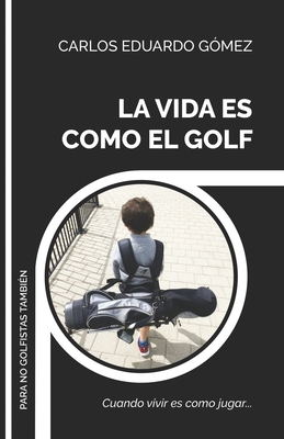 La Vida Es Como El Golf: Cuando vivir es como jugar... - Gomez, Carlos Eduardo