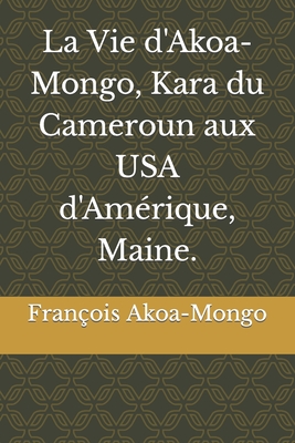 La Vie d'Akoa-Mongo, Kara du Cameroun aux USA d'Am?rique, Maine. - Akoa-Mongo, Fran?ois Kara, Dr.