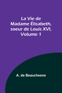 La Vie de Madame lisabeth, soeur de Louis XVI, Volume 1