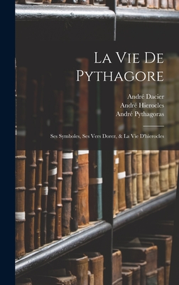 La Vie de Pythagore: Ses Symboles, Ses Vers Dorez, & La Vie D'Hierocles - Dacier, Andr?, and Hierocles, Andr?, and Pythagoras, Andr?