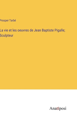 La vie et les oeuvres de Jean Baptiste Pigalle; Sculpteur - Tarb?, Prosper