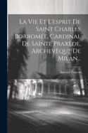 La Vie Et L'esprit De Saint Charles Borrome, Cardinal De Sainte Praxde, Archevque De Milan...