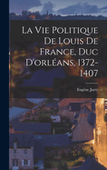 La Vie Politique de Louis de France, Duc D'Orleans, 1372-1407