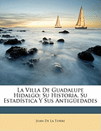 La Villa De Guadalupe Hidalgo: Su Historia, Su Estadstica Y Sus Antigedades