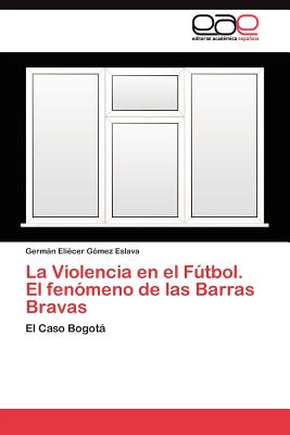 La Violencia En El Futbol. El Fenomeno de Las Barras Bravas - G?mez Eslava, Germ?n Eli?cer, and G Mez Eslava, Germ N Eli Cer, and Gomez Eslava, German Eliecer