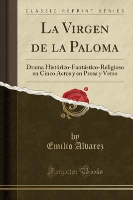 La Virgen de la Paloma: Drama Histrico-Fantstico-Religioso En Cinco Actos Y En Prosa Y Verso (Classic Reprint) - Alvarez, Emilio