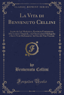 La Vita Di Benvenuto Cellini: Scritta Da Lui Medesimo, Restituita Esattamente Alla Lezione Originale, Con Osservazioni Filologiche E Brevi Note Dichiarative Ad USO Dei Non Toscani (Classic Reprint)