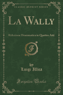 La Wally: Riduzione Drammatica in Quattro Atti (Classic Reprint)