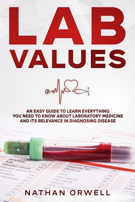 Lab Values: An Easy Guide to Learn Everything You Need to Know About Laboratory Medicine and Its Relevance in Diagnosing Disease - Orwell, Nathan