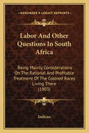 Labor And Other Questions In South Africa: Being Mainly Considerations On The Rational And Profitable Treatment Of The Colored Races Living There (1903)