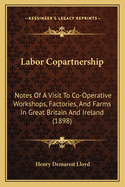 Labor Copartnership: Notes Of A Visit To Co-Operative Workshops, Factories, And Farms In Great Britain And Ireland (1898)