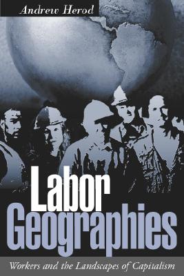 Labor Geographies: Workers and the Landscapes of Capitalism - Herod, Andrew, PhD