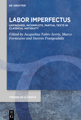 Labor Imperfectus: Unfinished, Incomplete, Partial Texts in Classical Antiquity - Fabre-Serris, Jacqueline (Editor), and Formisano, Marco (Editor), and Frangoulidis, Stavros (Editor)