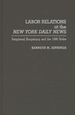 Labor Relations at the New York Daily News: Peripheral Bargaining and the 1990 Strike - Jennings, Kenneth M