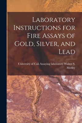 Laboratory Instructions for Fire Assays of Gold, Silver, and Lead - S Morley, Assaying Laboratory Unive