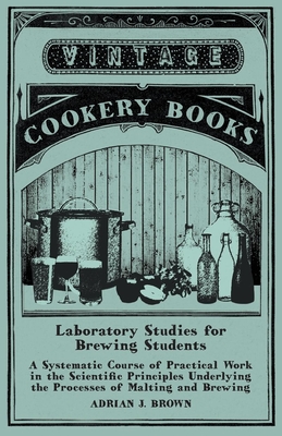 Laboratory Studies for Brewing Students - A Systematic Course of Practical Work in the Scientific Principles Underlying the Processes of Malting and Brewing - Brown, Adrian J