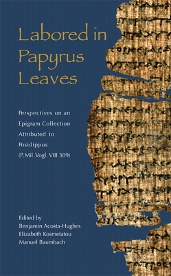 Labored in Papyrus Leaves: Perspectives on an Epigram Collection Attributed to Posidippus (P. Mil. Vogl. VIII 309) - Acosta-Hughes, Benjamin (Editor), and Kosmetatou, Elizabeth (Editor), and Baumbach, Manuel (Editor)