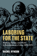 Laboring for the State: Women, Family, and Work in Revolutionary Cuba, 1959-1971