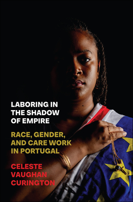 Laboring in the Shadow of Empire: Race, Gender, and Care Work in Portugal - Curington, Celeste Vaughan