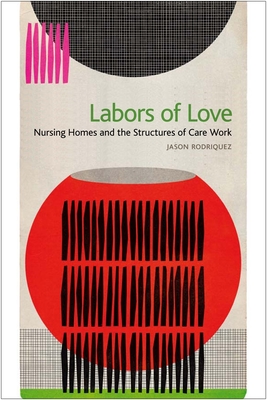 Labors of Love: Nursing Homes and the Structures of Care Work - Rodriquez, Jason