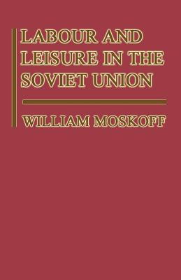 Labour and Leisure in the Soviet Union: The Conflict Between Public and Private Decision-Making in a Planned Economy - Moskoff, William