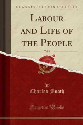 Labour and Life of the People, Vol. 8 (Classic Reprint) - Booth, Charles, Mr.