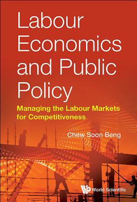 Labour Economics and Public Policy: Managing the Labour Markets for Competitiveness - Chew, Soon Beng