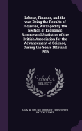 Labour, Finance, and the war; Being the Results of Inquiries, Arranged by the Section of Economic Science and Statistics of the British Association for the Advancement of Science, During the Years 1915 and 1916