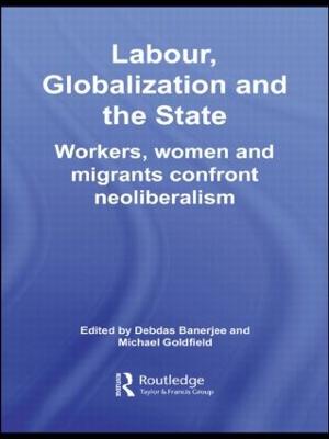Labour, Globalization and the State: Workers, Women and Migrants Confront Neoliberalism - Banerjee, Debdas (Editor), and Goldfield, Michael (Editor)