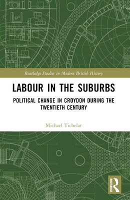 Labour in the Suburbs: Political Change in Croydon During the Twentieth Century - Tichelar, Michael