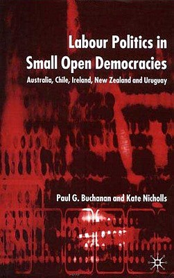 Labour Politics in Small Open Democracies: Australia, Chile, Ireland, New Zealand and Uruguay - Buchanan, P, and Nicholls, K