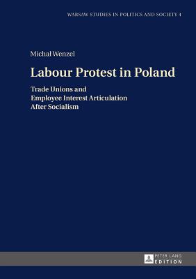 Labour Protest in Poland: Trade Unions and Employee Interest Articulation After Socialism - Markowski, Radoslaw, and Wenzel, Michal