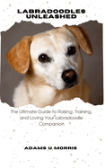 Labradoodles Unleashed: The Ultimate Guide to Raising, Training, and Loving Your Labradoodle Companion