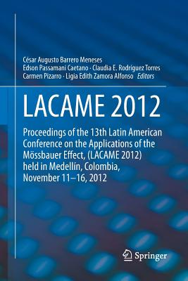 Lacame 2012: Proceedings of the 13th Latin American Conference on the Applications of the Mssbauer Effect, (Lacame 2012) Held in Medellin, Colombia, November 11 - 16, 2012 - Barrero Meneses, Csar Augusto (Editor), and Passamani Caetano, Edson (Editor), and Rodrguez Torres, Claudia E (Editor)