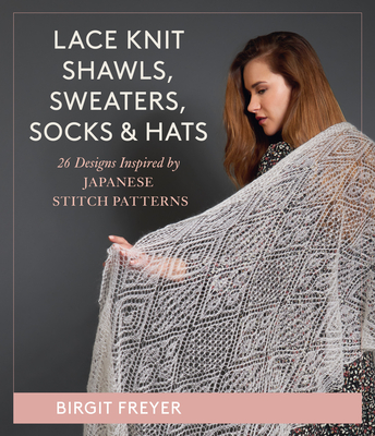 Lace Knit Shawls, Sweaters, Socks & Hats: 26 Designs Inspired by Japanese Stitch Patterns - Freyer, Birgit
