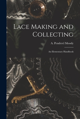 Lace Making and Collecting: an Elementary Handbook - Moody, A Penderel (Creator)