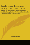 Lachrymae Ecclesiae: The Anglican Reformed Church And Her Clergy In The Days Of Their Destitution And Suffering During The Great Rebellion In The Seventeenth Century (1844) - Wyatt, George