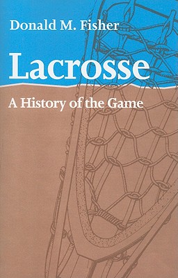 Lacrosse: A History of the Game - Fisher, Donald M.