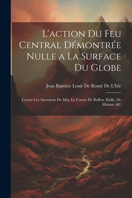 L'action Du Feu Central D?montr?e Nulle a La Surface Du Globe: Contre Les Assertions De Mm. Le Comte De Buffon, Bailly, De Mairan, &c - Jean Baptiste Louis de Rom? de l'Isle (Creator)