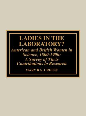 Ladies in the Laboratory? American and British Women in Science, 1800-1900: A Survey of their Contributions to Research - Creese, Mary R S