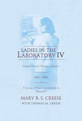 Ladies in the Laboratory IV: Imperial Russia's Women in Science, 1800-1900: A Survey of Their Contributions to Research - Creese, Mary R. S., and Creese, Thomas M.