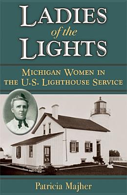 Ladies of the Lights: Michigan Women in the U.S. Lighthouse Service - Majher, Patricia