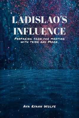 Ladislao's Influence: Preparing soon for meeting with tribe and Moon. - Wolfe, Ava Ryann (Cover design by), and Morris, Louise (Editor)