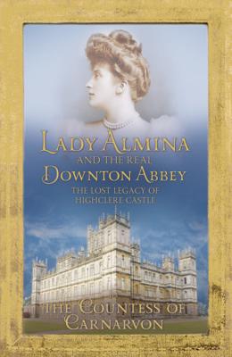 Lady Almina and the Real Downton Abbey: The Lost Legacy of Highclere Castle - Carnarvon, Countess Of