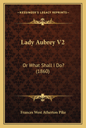 Lady Aubrey V2: Or What Shall I Do? (1860)