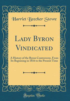 Lady Byron Vindicated: A History of the Byron Controversy, from Its Beginning in 1816 to the Present Time (Classic Reprint) - Stowe, Harriet Beecher