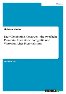 Lady Clementina Hawarden - die zweifache Pionierin. Inszenierte Fotografie und Viktorianischer Pictorialismus - Schaller, Christian