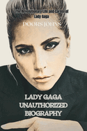 Lady Gaga Unauthorized Biography: The Revolutionary Life and Career of Lady Gaga