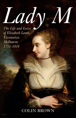 Lady M: The Life and Loves of Elizabeth Lamb, Viscountess Melbourne 1751-1818 - Brown, Colin