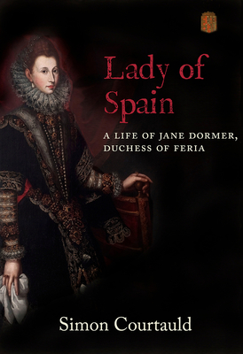 Lady of Spain: A Life of Jane Dormer, Duchess of Feria - Courtauld, Simon